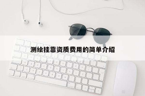 測繪掛靠資質(zhì)費用的簡單介紹