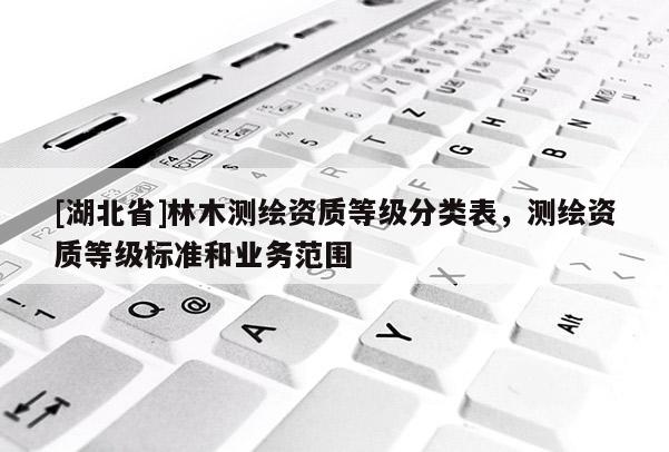 [湖北省]林木測繪資質等級分類表，測繪資質等級標準和業務范圍