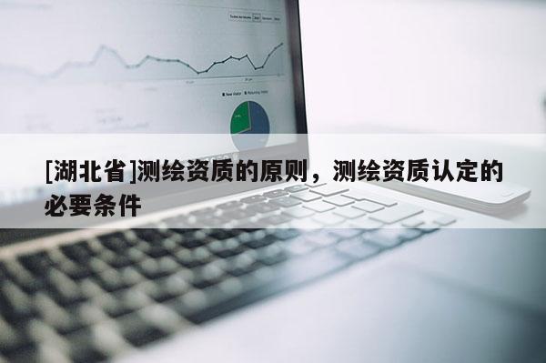 [湖北省]測繪資質(zhì)的原則，測繪資質(zhì)認(rèn)定的必要條件