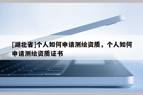 [湖北省]個(gè)人如何申請測繪資質(zhì)，個(gè)人如何申請測繪資質(zhì)證書