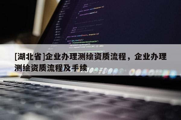 [湖北省]企業辦理測繪資質流程，企業辦理測繪資質流程及手續