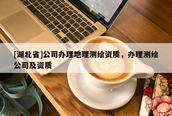 [湖北省]公司辦理地理測繪資質(zhì)，辦理測繪公司及資質(zhì)