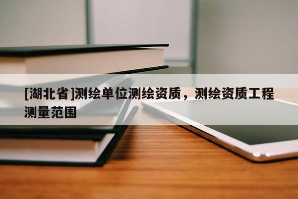 [湖北省]測繪單位測繪資質，測繪資質工程測量范圍