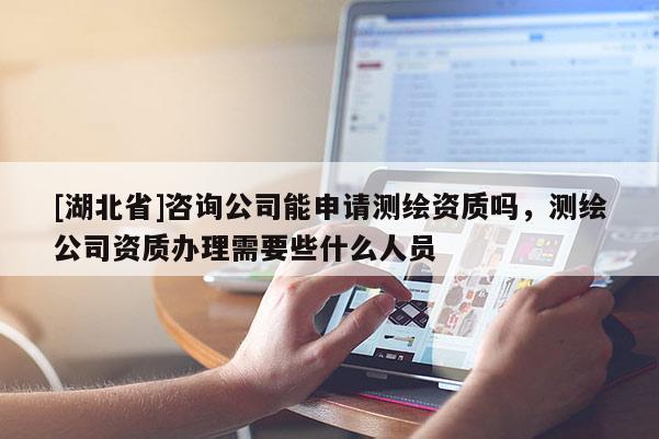 [湖北省]咨詢公司能申請測繪資質嗎，測繪公司資質辦理需要些什么人員