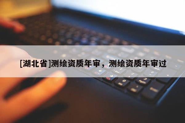 [湖北省]測繪資質年審，測繪資質年審過