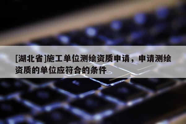 [湖北省]施工單位測繪資質申請，申請測繪資質的單位應符合的條件