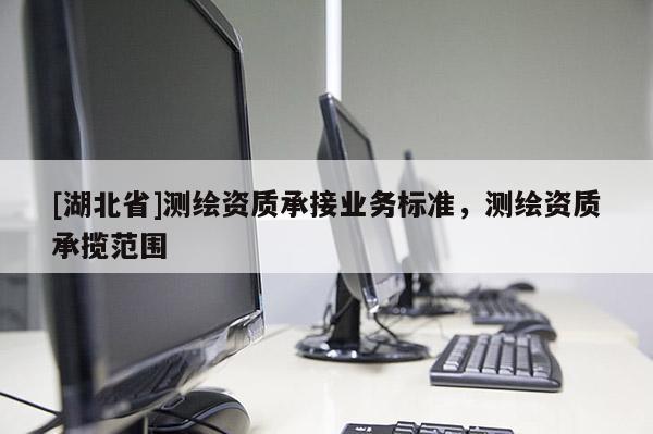 [湖北省]測(cè)繪資質(zhì)承接業(yè)務(wù)標(biāo)準(zhǔn)，測(cè)繪資質(zhì)承攬范圍