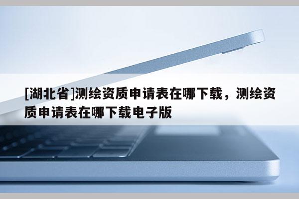 [湖北省]測繪資質申請表在哪下載，測繪資質申請表在哪下載電子版