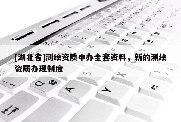 [湖北省]測繪資質申辦全套資料，新的測繪資質辦理制度