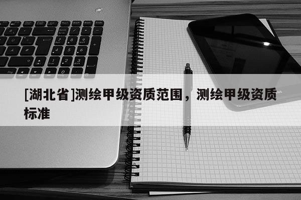 [湖北省]測繪甲級資質范圍，測繪甲級資質標準