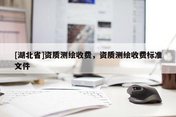 [湖北省]資質(zhì)測繪收費(fèi)，資質(zhì)測繪收費(fèi)標(biāo)準(zhǔn)文件