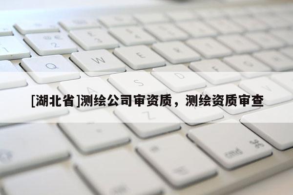 [湖北省]測繪公司審資質，測繪資質審查