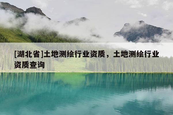 [湖北省]土地測繪行業資質，土地測繪行業資質查詢