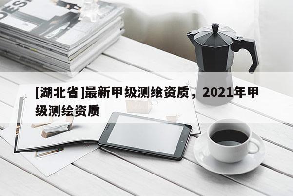 [湖北省]最新甲級測繪資質，2021年甲級測繪資質