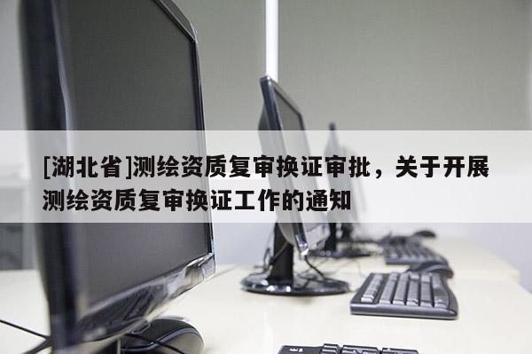 [湖北省]測繪資質(zhì)復審換證審批，關于開展測繪資質(zhì)復審換證工作的通知