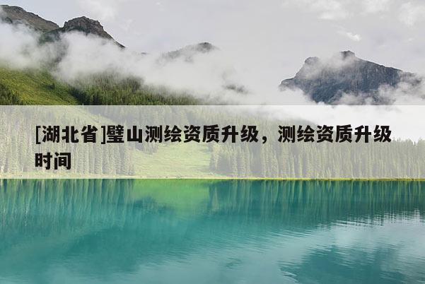 [湖北省]璧山測繪資質升級，測繪資質升級時間
