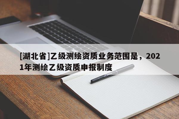 [湖北省]乙級測繪資質業務范圍是，2021年測繪乙級資質申報制度