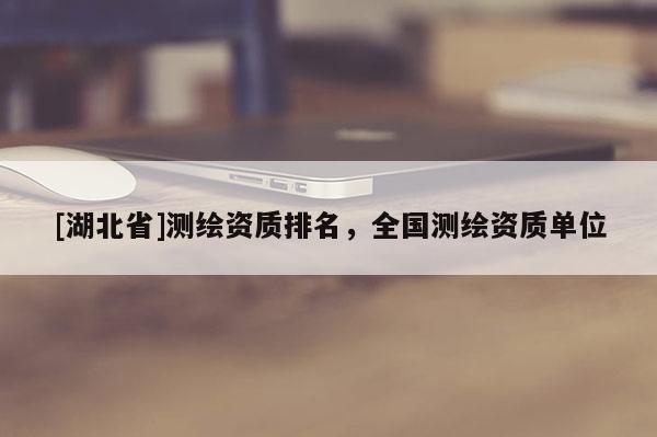 [湖北省]測(cè)繪資質(zhì)排名，全國(guó)測(cè)繪資質(zhì)單位
