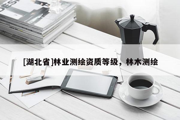 [湖北省]林業(yè)測(cè)繪資質(zhì)等級(jí)，林木測(cè)繪