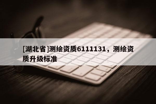 [湖北省]測(cè)繪資質(zhì)6111131，測(cè)繪資質(zhì)升級(jí)標(biāo)準(zhǔn)