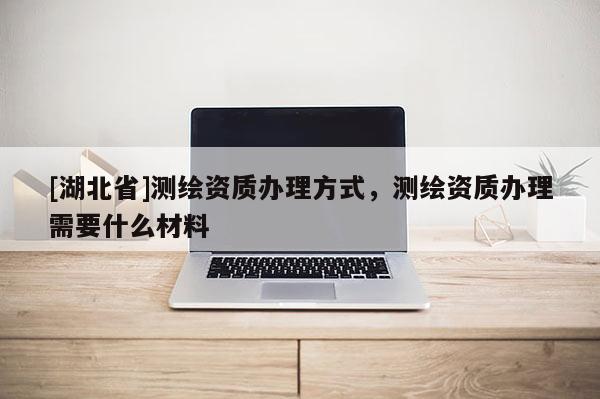 [湖北省]測繪資質辦理方式，測繪資質辦理需要什么材料