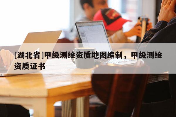 [湖北省]甲級測繪資質地圖編制，甲級測繪資質證書