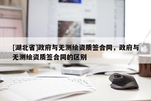 [湖北省]政府與無測繪資質簽合同，政府與無測繪資質簽合同的區別