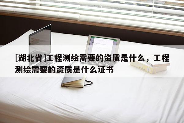 [湖北省]工程測繪需要的資質是什么，工程測繪需要的資質是什么證書