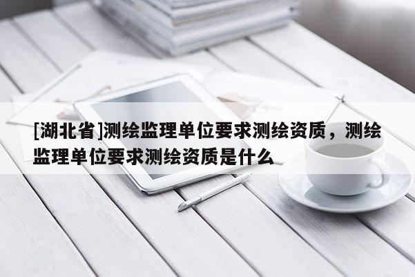 [湖北省]測(cè)繪監(jiān)理單位要求測(cè)繪資質(zhì)，測(cè)繪監(jiān)理單位要求測(cè)繪資質(zhì)是什么