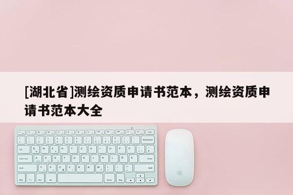 [湖北省]測繪資質申請書范本，測繪資質申請書范本大全