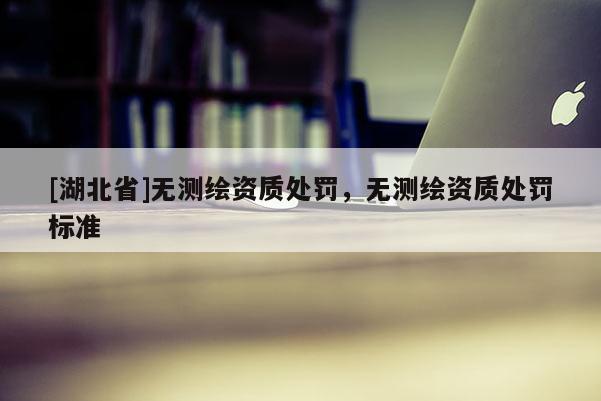 [湖北省]無測繪資質處罰，無測繪資質處罰標準