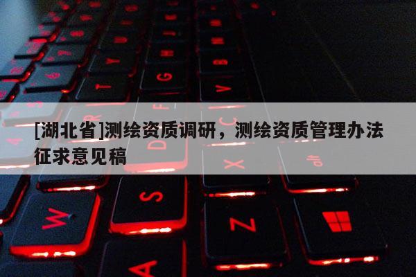 [湖北省]測繪資質調研，測繪資質管理辦法征求意見稿