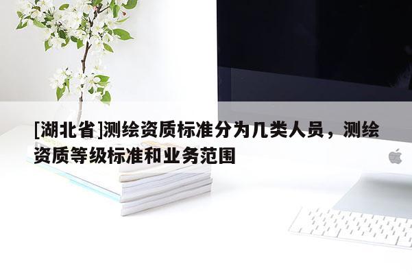 [湖北省]測繪資質標準分為幾類人員，測繪資質等級標準和業務范圍