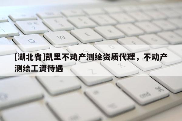 [湖北省]凱里不動(dòng)產(chǎn)測(cè)繪資質(zhì)代理，不動(dòng)產(chǎn)測(cè)繪工資待遇