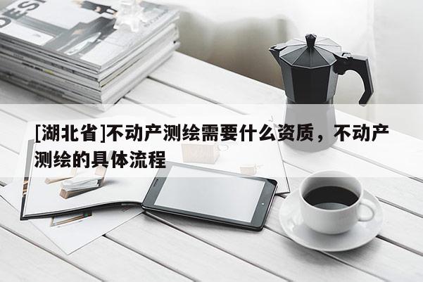 [湖北省]不動產測繪需要什么資質，不動產測繪的具體流程