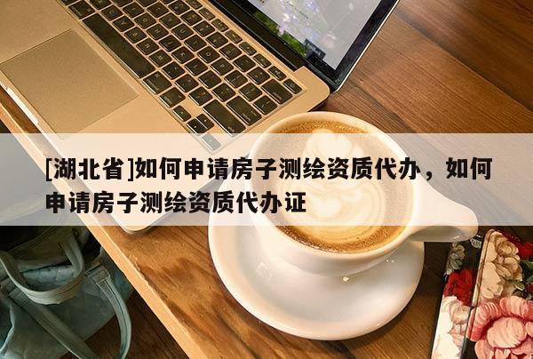 [湖北省]如何申請房子測繪資質(zhì)代辦，如何申請房子測繪資質(zhì)代辦證