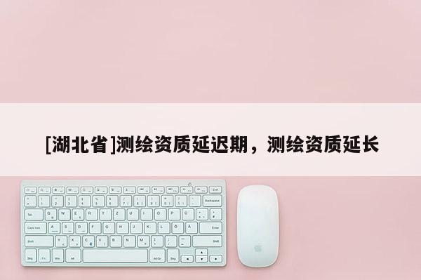 [湖北省]測繪資質延遲期，測繪資質延長