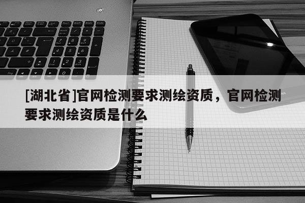 [湖北省]官網檢測要求測繪資質，官網檢測要求測繪資質是什么