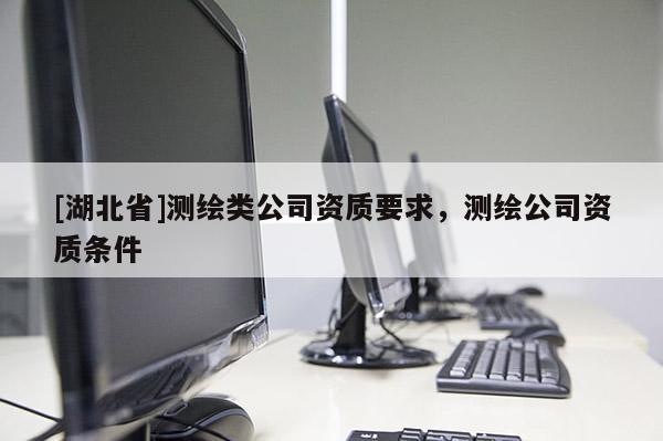[湖北省]測繪類公司資質要求，測繪公司資質條件