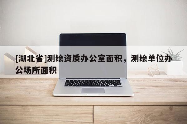 [湖北省]測(cè)繪資質(zhì)辦公室面積，測(cè)繪單位辦公場(chǎng)所面積