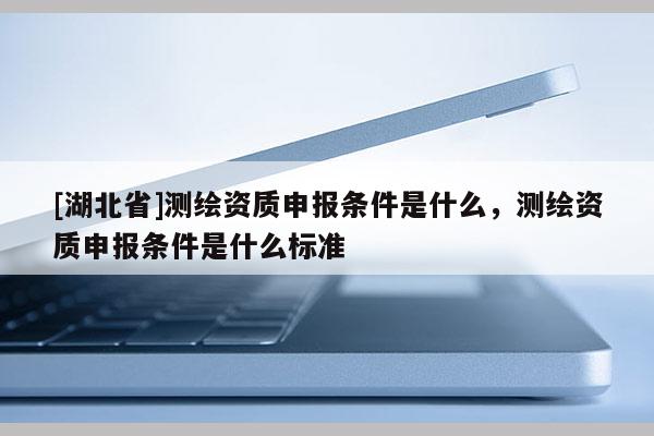 [湖北省]測繪資質(zhì)申報條件是什么，測繪資質(zhì)申報條件是什么標(biāo)準(zhǔn)