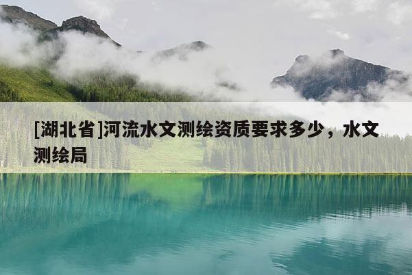 [湖北省]河流水文測繪資質要求多少，水文測繪局