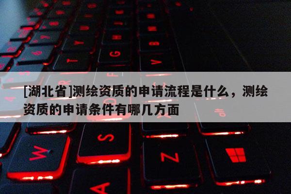 [湖北省]測繪資質的申請流程是什么，測繪資質的申請條件有哪幾方面