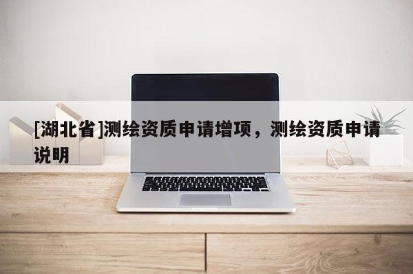 [湖北省]測(cè)繪資質(zhì)申請(qǐng)?jiān)鲰?xiàng)，測(cè)繪資質(zhì)申請(qǐng)說(shuō)明
