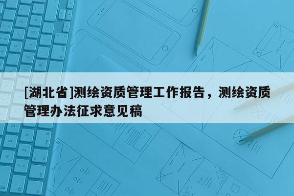 [湖北省]測(cè)繪資質(zhì)管理工作報(bào)告，測(cè)繪資質(zhì)管理辦法征求意見稿