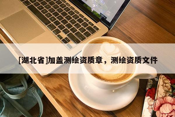[湖北省]加蓋測(cè)繪資質(zhì)章，測(cè)繪資質(zhì)文件