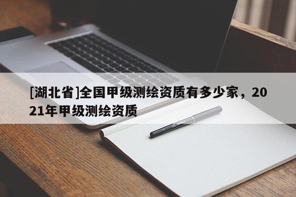 [湖北省]全國甲級測繪資質有多少家，2021年甲級測繪資質