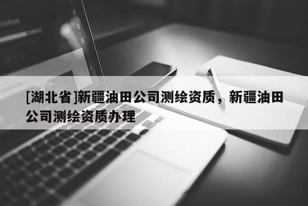 [湖北省]新疆油田公司測繪資質(zhì)，新疆油田公司測繪資質(zhì)辦理