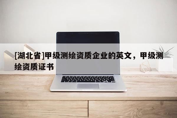 [湖北省]甲級測繪資質(zhì)企業(yè)的英文，甲級測繪資質(zhì)證書