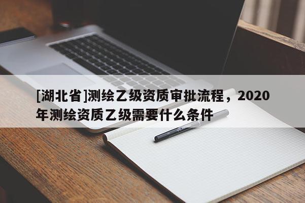 [湖北省]測繪乙級資質審批流程，2020年測繪資質乙級需要什么條件